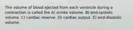 The volume of blood ejected from each ventricle during a contraction is called the A) stroke volume. B) end-systolic volume. C) cardiac reserve. D) cardiac output. E) end-diastolic volume.