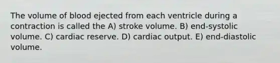 The volume of blood ejected from each ventricle during a contraction is called the A) stroke volume. B) end-systolic volume. C) cardiac reserve. D) cardiac output. E) end-diastolic volume.