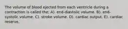 The volume of blood ejected from each ventricle during a contraction is called the: A). end-diastolic volume. B). end-systolic volume. C). stroke volume. D). cardiac output. E). cardiac reserve.