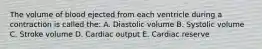 The volume of blood ejected from each ventricle during a contraction is called the: A. Diastolic volume B. Systolic volume C. Stroke volume D. Cardiac output E. Cardiac reserve