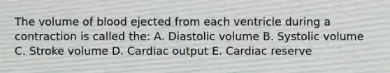 The volume of blood ejected from each ventricle during a contraction is called the: A. Diastolic volume B. Systolic volume C. Stroke volume D. Cardiac output E. Cardiac reserve