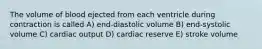 The volume of blood ejected from each ventricle during contraction is called A) end-diastolic volume B) end-systolic volume C) cardiac output D) cardiac reserve E) stroke volume