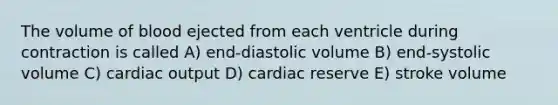 The volume of blood ejected from each ventricle during contraction is called A) end-diastolic volume B) end-systolic volume C) cardiac output D) cardiac reserve E) stroke volume