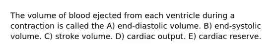 The volume of blood ejected from each ventricle during a contraction is called the A) end-diastolic volume. B) end-systolic volume. C) stroke volume. D) cardiac output. E) cardiac reserve.