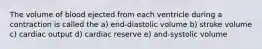 The volume of blood ejected from each ventricle during a contraction is called the a) end-diastolic volume b) stroke volume c) cardiac output d) cardiac reserve e) and-systolic volume