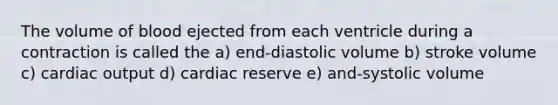 The volume of blood ejected from each ventricle during a contraction is called the a) end-diastolic volume b) stroke volume c) cardiac output d) cardiac reserve e) and-systolic volume