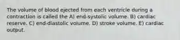 The volume of blood ejected from each ventricle during a contraction is called the A) end-systolic volume. B) cardiac reserve. C) end-diastolic volume. D) stroke volume. E) cardiac output.