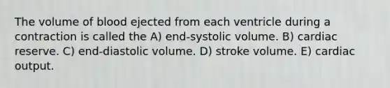 The volume of blood ejected from each ventricle during a contraction is called the A) end-systolic volume. B) cardiac reserve. C) end-diastolic volume. D) stroke volume. E) cardiac output.