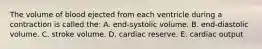 The volume of blood ejected from each ventricle during a contraction is called the: A. end-systolic volume. B. end-diastolic volume. C. stroke volume. D. cardiac reserve. E. cardiac output