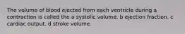 The volume of blood ejected from each ventricle during a contraction is called the a systolic volume. b ejection fraction. c cardiac output. d stroke volume.