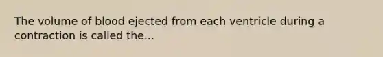 The volume of blood ejected from each ventricle during a contraction is called the...