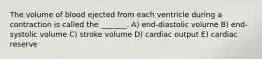 The volume of blood ejected from each ventricle during a contraction is called the _______. A) end-diastolic volume B) end-systolic volume C) stroke volume D) cardiac output E) cardiac reserve