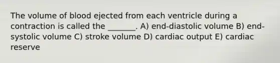 The volume of blood ejected from each ventricle during a contraction is called the _______. A) end-diastolic volume B) end-systolic volume C) stroke volume D) cardiac output E) cardiac reserve