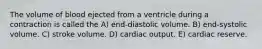 The volume of blood ejected from a ventricle during a contraction is called the A) end-diastolic volume. B) end-systolic volume. C) stroke volume. D) cardiac output. E) cardiac reserve.