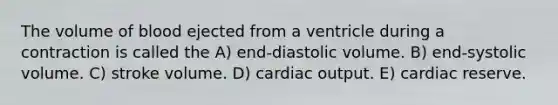 The volume of blood ejected from a ventricle during a contraction is called the A) end-diastolic volume. B) end-systolic volume. C) stroke volume. D) cardiac output. E) cardiac reserve.