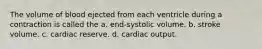 The volume of blood ejected from each ventricle during a contraction is called the a. end-systolic volume. b. stroke volume. c. cardiac reserve. d. cardiac output.