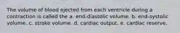 The volume of blood ejected from each ventricle during a contraction is called the a. end-diastolic volume. b. end-systolic volume. c. stroke volume. d. cardiac output. e. cardiac reserve.