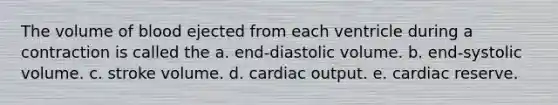 The volume of blood ejected from each ventricle during a contraction is called the a. end-diastolic volume. b. end-systolic volume. c. stroke volume. d. <a href='https://www.questionai.com/knowledge/kyxUJGvw35-cardiac-output' class='anchor-knowledge'>cardiac output</a>. e. cardiac reserve.