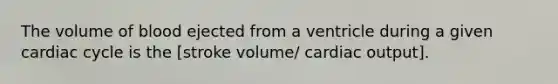 The volume of blood ejected from a ventricle during a given cardiac cycle is the [stroke volume/ cardiac output].