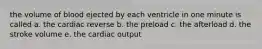 the volume of blood ejected by each ventricle in one minute is called a. the cardiac reverse b. the preload c. the afterload d. the stroke volume e. the cardiac output
