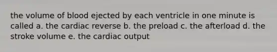 the volume of blood ejected by each ventricle in one minute is called a. the cardiac reverse b. the preload c. the afterload d. the stroke volume e. the <a href='https://www.questionai.com/knowledge/kyxUJGvw35-cardiac-output' class='anchor-knowledge'>cardiac output</a>