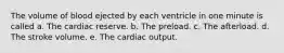 The volume of blood ejected by each ventricle in one minute is called a. The cardiac reserve. b. The preload. c. The afterload. d. The stroke volume. e. The cardiac output.