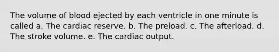 The volume of blood ejected by each ventricle in one minute is called a. The cardiac reserve. b. The preload. c. The afterload. d. The stroke volume. e. The <a href='https://www.questionai.com/knowledge/kyxUJGvw35-cardiac-output' class='anchor-knowledge'>cardiac output</a>.