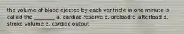 the volume of blood ejected by each ventricle in one minute is called the ________ a. cardiac reserve b. preload c. afterload d. stroke volume e. cardiac output