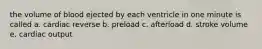 the volume of blood ejected by each ventricle in one minute is called a. cardiac reverse b. preload c. afterload d. stroke volume e. cardiac output