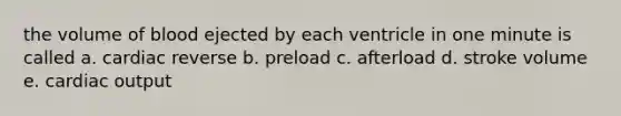 the volume of blood ejected by each ventricle in one minute is called a. cardiac reverse b. preload c. afterload d. stroke volume e. cardiac output