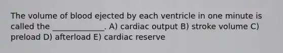 The volume of blood ejected by each ventricle in one minute is called the _____________. A) cardiac output B) stroke volume C) preload D) afterload E) cardiac reserve