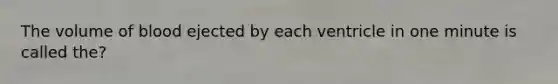 The volume of blood ejected by each ventricle in one minute is called the?