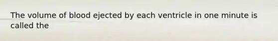 The volume of blood ejected by each ventricle in one minute is called the