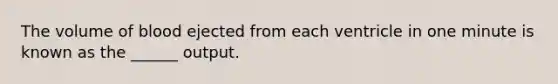 The volume of blood ejected from each ventricle in one minute is known as the ______ output.