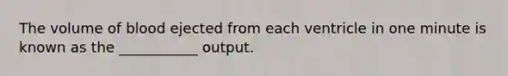 The volume of blood ejected from each ventricle in one minute is known as the ___________ output.