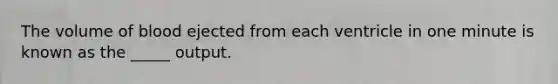 The volume of blood ejected from each ventricle in one minute is known as the _____ output.