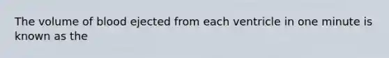 The volume of blood ejected from each ventricle in one minute is known as the