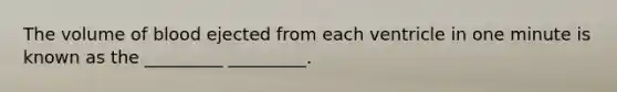 The volume of blood ejected from each ventricle in one minute is known as the _________ _________.