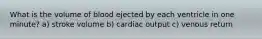 What is the volume of blood ejected by each ventricle in one minute? a) stroke volume b) cardiac output c) venous return