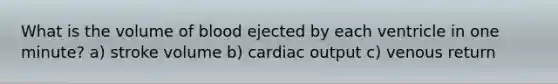 What is the volume of blood ejected by each ventricle in one minute? a) stroke volume b) cardiac output c) venous return