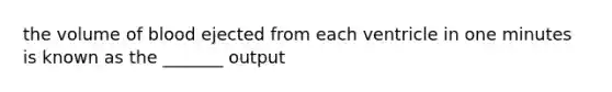 the volume of blood ejected from each ventricle in one minutes is known as the _______ output