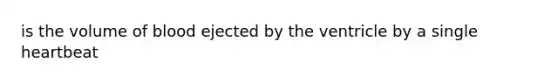 is the volume of blood ejected by the ventricle by a single heartbeat