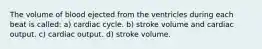 The volume of blood ejected from the ventricles during each beat is called: a) cardiac cycle. b) stroke volume and cardiac output. c) cardiac output. d) stroke volume.