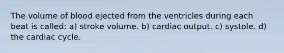 The volume of blood ejected from the ventricles during each beat is called: a) stroke volume. b) cardiac output. c) systole. d) the cardiac cycle.