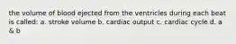 the volume of blood ejected from the ventricles during each beat is called: a. stroke volume b. cardiac output c. cardiac cycle d. a & b