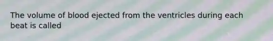 The volume of blood ejected from the ventricles during each beat is called
