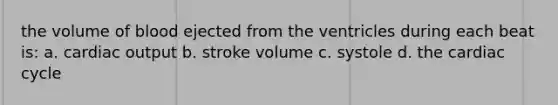 the volume of blood ejected from the ventricles during each beat is: a. <a href='https://www.questionai.com/knowledge/kyxUJGvw35-cardiac-output' class='anchor-knowledge'>cardiac output</a> b. stroke volume c. systole d. <a href='https://www.questionai.com/knowledge/k7EXTTtF9x-the-cardiac-cycle' class='anchor-knowledge'>the cardiac cycle</a>