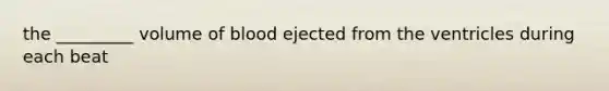 the _________ volume of blood ejected from the ventricles during each beat