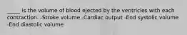 _____ is the volume of blood ejected by the ventricles with each contraction. -Stroke volume -Cardiac output -End systolic volume -End diastolic volume