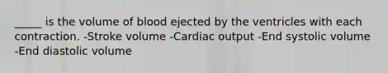 _____ is the volume of blood ejected by the ventricles with each contraction. -Stroke volume -Cardiac output -End systolic volume -End diastolic volume